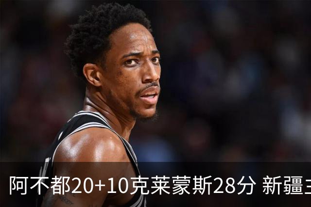 阿不都20+10克莱蒙斯28分 新疆主场逆转天津