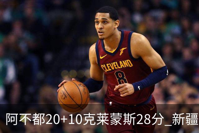阿不都20+10克莱蒙斯28分 新疆主场逆转天津
